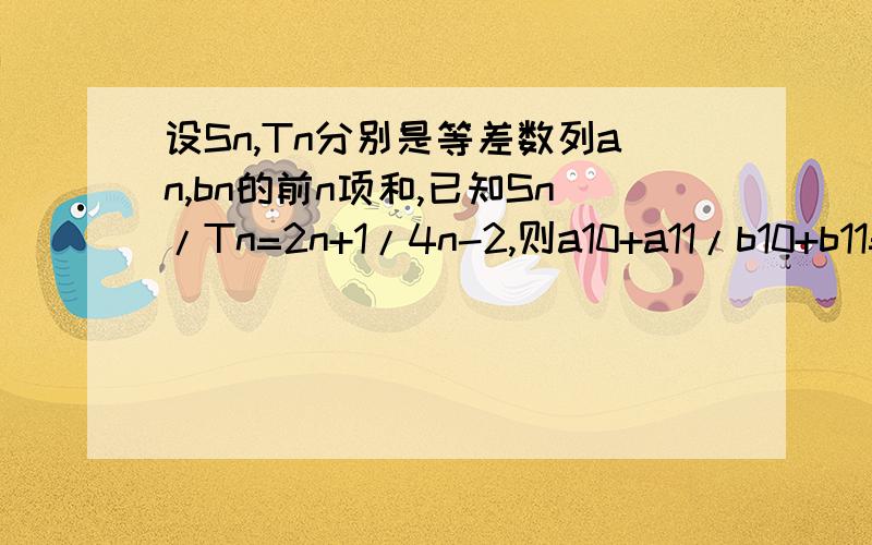 设Sn,Tn分别是等差数列an,bn的前n项和,已知Sn/Tn=2n+1/4n-2,则a10+a11/b10+b11=