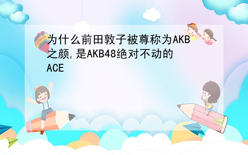 为什么前田敦子被尊称为AKB之颜,是AKB48绝对不动的ACE