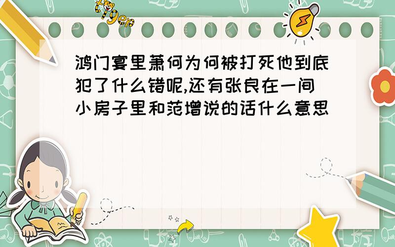 鸿门宴里萧何为何被打死他到底犯了什么错呢,还有张良在一间小房子里和范增说的话什么意思