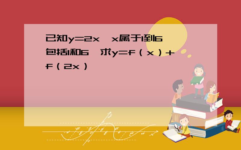 已知y=2x,x属于1到6,包括1和6,求y=f（x）+f（2x）