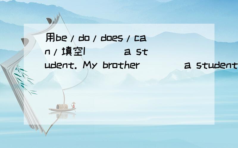 用be/do/does/can/填空I （  ）a student. My brother (   )a student, too.My friend and i (  )at school(  )your uncle a doctor? No,(   )I want to (   )a musicianwhat time (  )your parents go to work?what (   )you do ? I(  )play chess.(    )you want