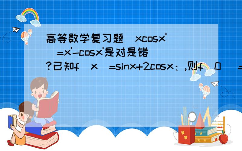 高等数学复习题(xcosx')=x'-cosx'是对是错?已知f(x)=sinx+2cosx：,则f(0) =（ ）A、0 B、2 C、1 D、-1f(x)=2+5cosx是一个（ ）A、偶函数 B、奇函数 C、非奇非偶函数 D、既是奇函数又是偶函数