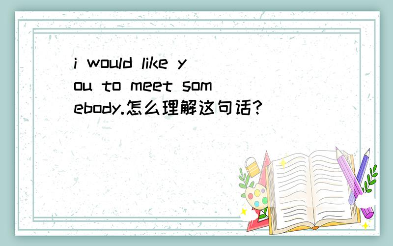 i would like you to meet somebody.怎么理解这句话?