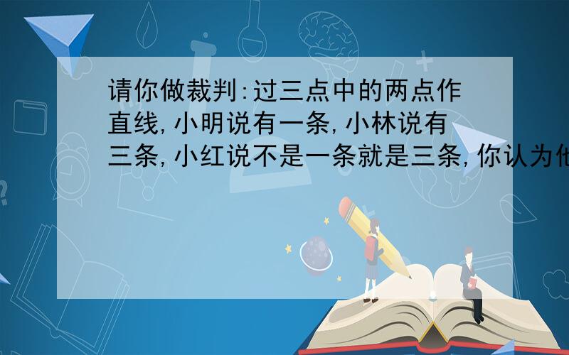 请你做裁判:过三点中的两点作直线,小明说有一条,小林说有三条,小红说不是一条就是三条,你认为他们三人谁的说法正确?为什么