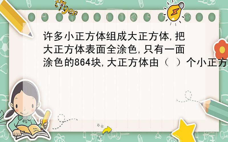 许多小正方体组成大正方体,把大正方体表面全涂色,只有一面涂色的864块,大正方体由（ ）个小正方体组成