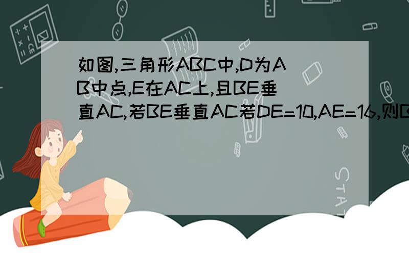 如图,三角形ABC中,D为AB中点,E在AC上,且BE垂直AC,若BE垂直AC若DE=10,AE=16,则BE的长度是?