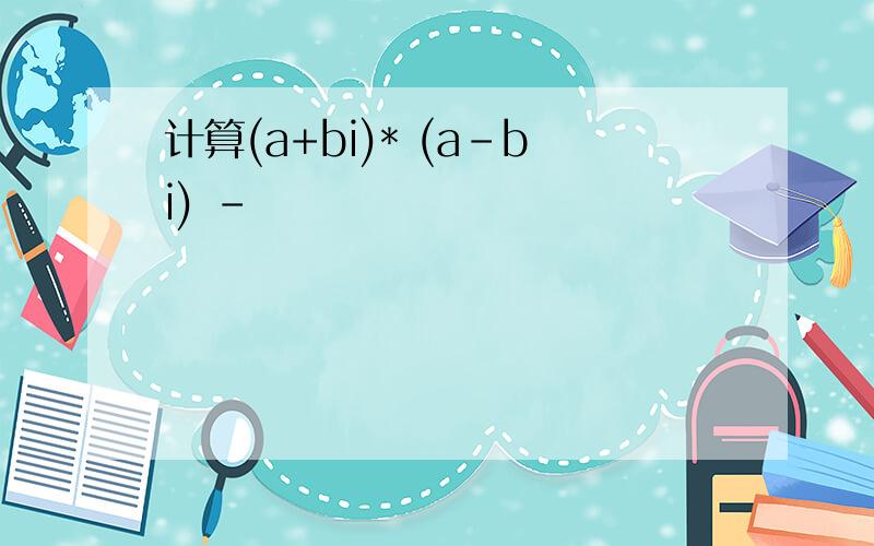 计算(a+bi)* (a-bi) -