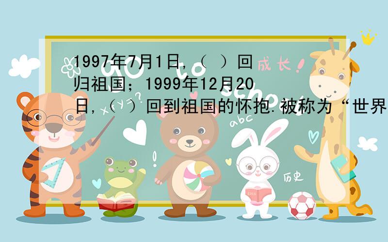 1997年7月1日,（ ）回归祖国；1999年12月20日,（ ）回到祖国的怀抱.被称为“世界第八人工奇迹”的是我国古代的（ ）.