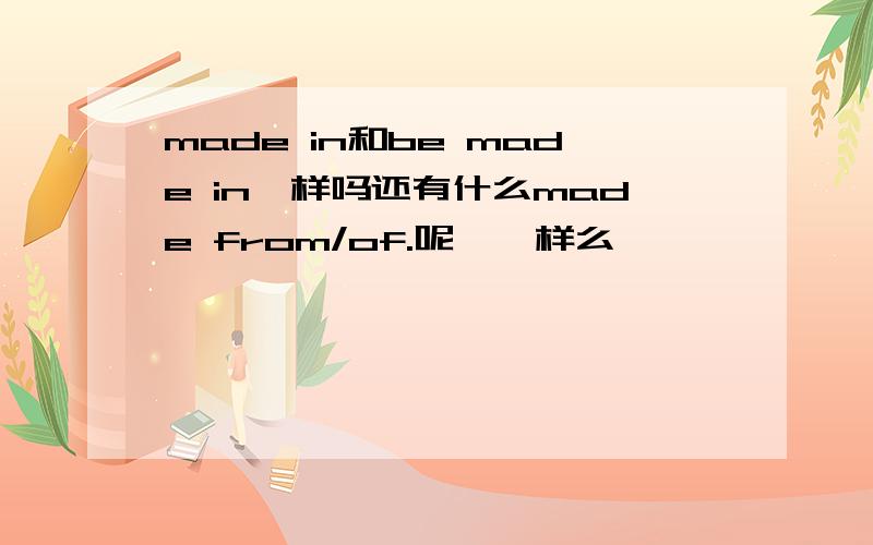 made in和be made in一样吗还有什么made from/of.呢,一样么