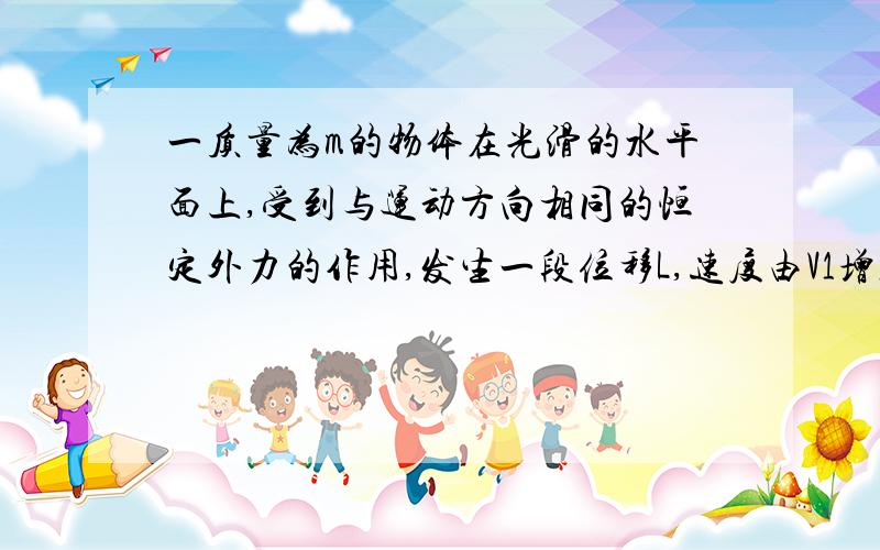 一质量为m的物体在光滑的水平面上,受到与运动方向相同的恒定外力的作用,发生一段位移L,速度由V1增加到V2试用牛顿第二定律和运动学公式,推导这个过程中力F做的功与V1、v2的关系