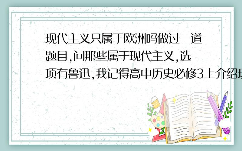 现代主义只属于欧洲吗做过一道题目,问那些属于现代主义,选项有鲁迅,我记得高中历史必修3上介绍现代主义时后面有鲁迅,泰戈尔等,答案却不是选这个,问老师他说现实主义只有欧洲有,我觉