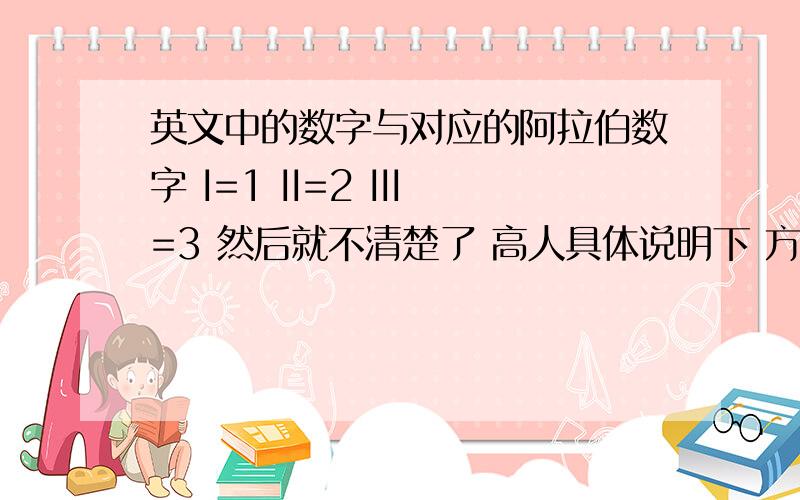 英文中的数字与对应的阿拉伯数字 I=1 II=2 III=3 然后就不清楚了 高人具体说明下 方法 规则 以上