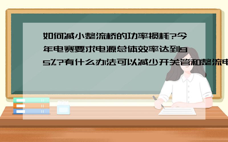 如何减小整流桥的功率损耗?今年电赛要求电源总体效率达到95%?有什么办法可以减少开关管和整流电路的功率损耗?整流桥为全桥时,一个二极管压降0.7V,假设通过5A电流,则损耗为P=2X0.7X5=7W太大