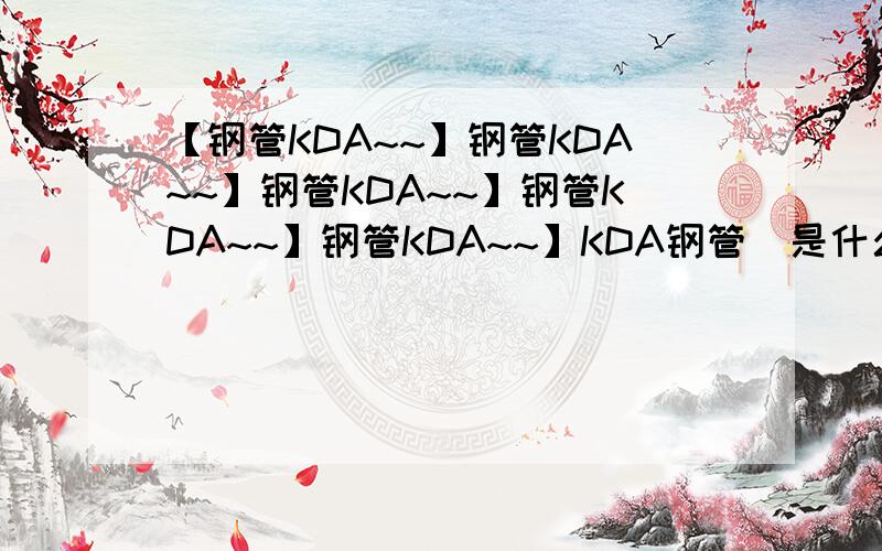 【钢管KDA~~】钢管KDA~~】钢管KDA~~】钢管KDA~~】钢管KDA~~】KDA钢管  是什么钢管啊?