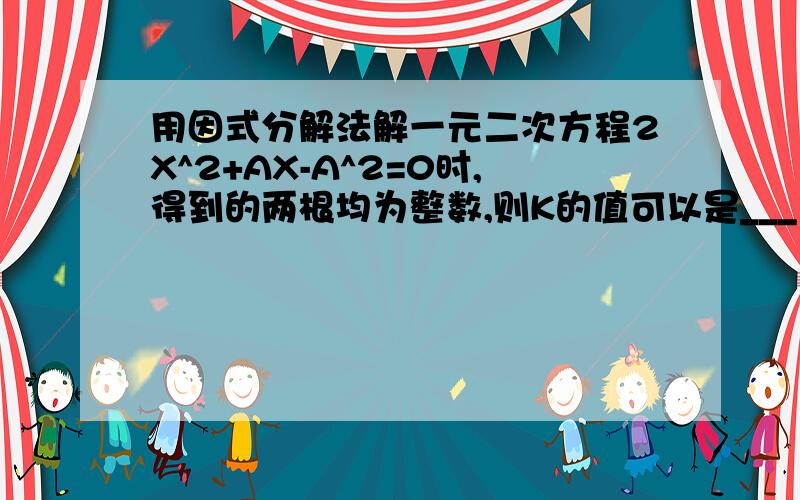 用因式分解法解一元二次方程2X^2+AX-A^2=0时,得到的两根均为整数,则K的值可以是___