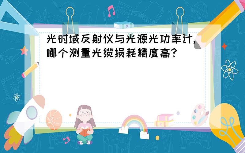 光时域反射仪与光源光功率计,哪个测量光缆损耗精度高?