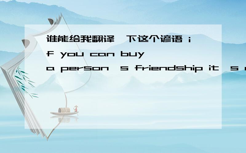 谁能给我翻译一下这个谚语 if you can buy a person's friendship it's not worth having