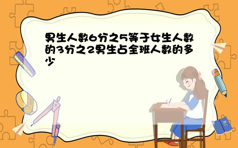 男生人数6分之5等于女生人数的3分之2男生占全班人数的多少