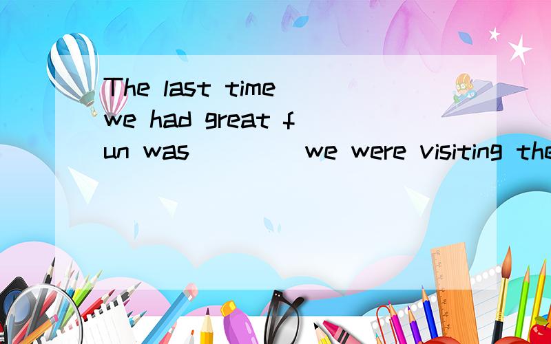 The last time we had great fun was ____we were visiting the Water ParkAwhere B why Cwhen D why这是什么从句都看不出来`````` 复合从句?似乎有两个``