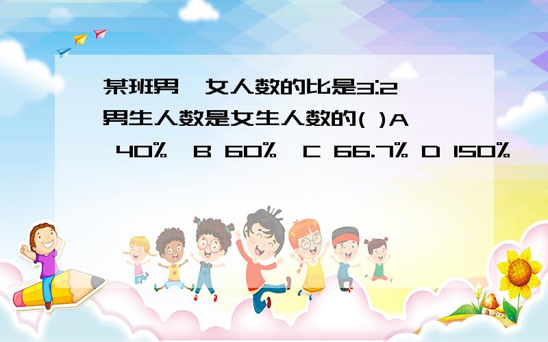 某班男,女人数的比是3:2,男生人数是女生人数的( )A 40%  B 60%  C 66.7% D 150%