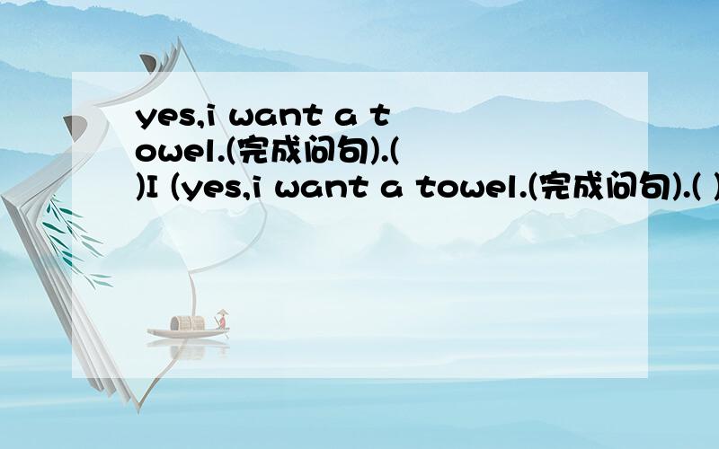 yes,i want a towel.(完成问句).( )I (yes,i want a towel.(完成问句).( )I ( )you?