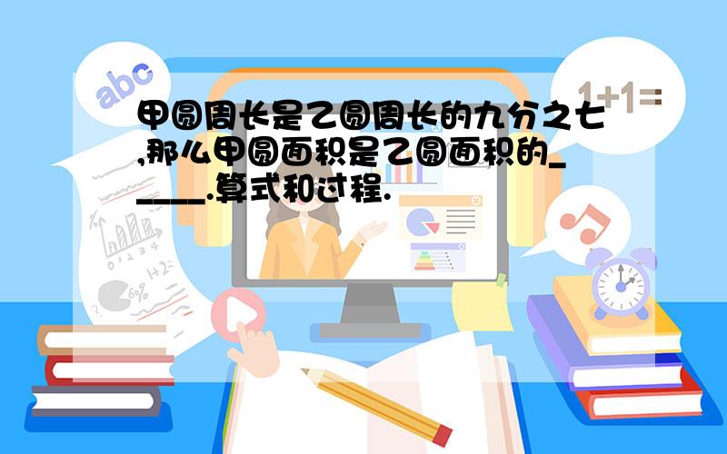 甲圆周长是乙圆周长的九分之七,那么甲圆面积是乙圆面积的_____.算式和过程.