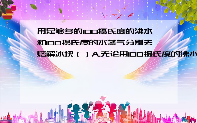 用足够多的100摄氏度的沸水和100摄氏度的水蒸气分别去熔解冰块（）A.无论用100摄氏度的沸水还是100摄氏度的水蒸气都不能使冰变成100摄氏度的水B.无论用100摄氏度的沸水还是100摄氏度的水蒸