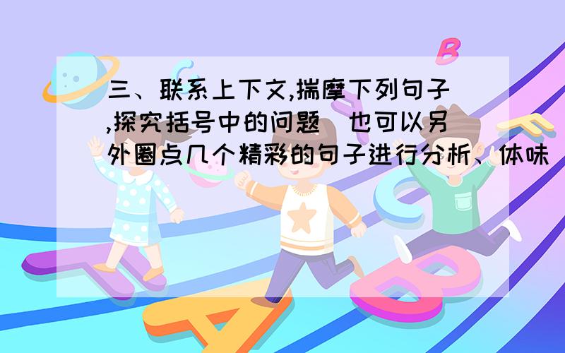 三、联系上下文,揣摩下列句子,探究括号中的问题（也可以另外圈点几个精彩的句子进行分析、体味）.1．（孔乙己）便排出九文大钱. 他从破衣袋里摸出四文大钱…… （一处用