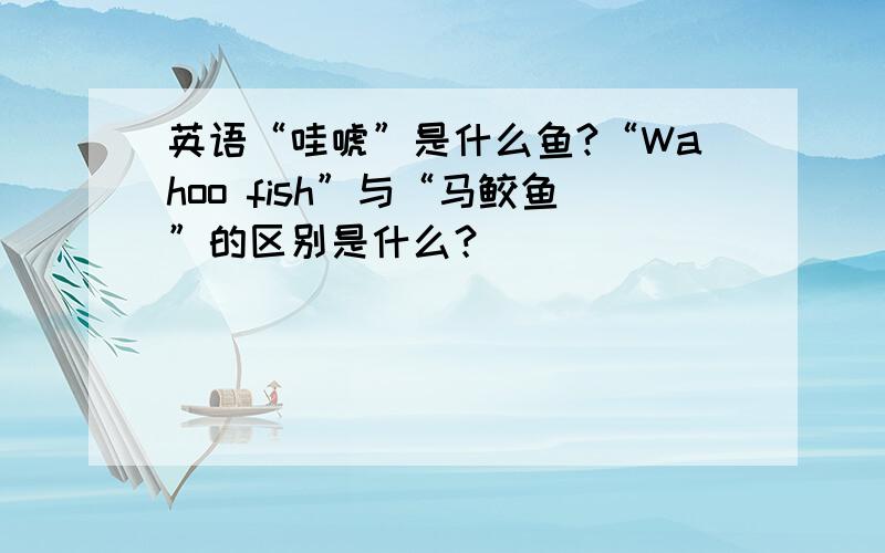 英语“哇唬”是什么鱼?“Wahoo fish”与“马鲛鱼”的区别是什么？