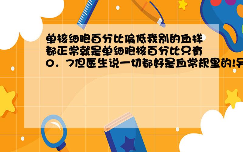 单核细胞百分比偏低我别的血样都正常就是单细胞核百分比只有0．7但医生说一切都好是血常规里的!另外我体质不好 很容易疲劳