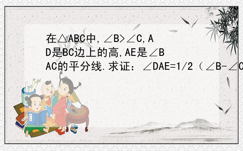 在△ABC中,∠B>∠C,AD是BC边上的高,AE是∠BAC的平分线.求证：∠DAE=1/2（∠B-∠C).