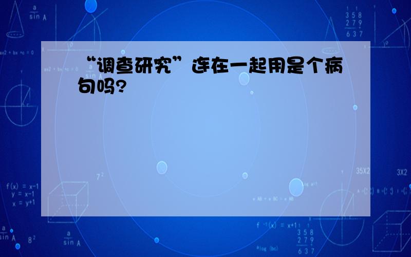 “调查研究”连在一起用是个病句吗?