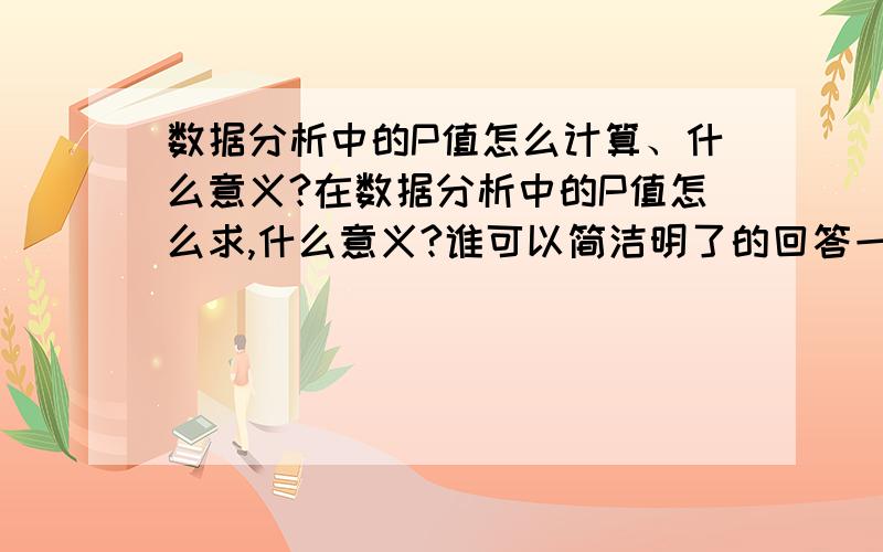 数据分析中的P值怎么计算、什么意义?在数据分析中的P值怎么求,什么意义?谁可以简洁明了的回答一下,谁有sas软件和ssps软件,?谁有,先谢谢了!