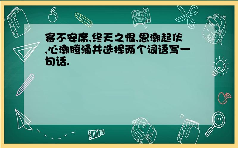 寝不安席,终天之恨,思潮起伏,心潮腾涌并选择两个词语写一句话.