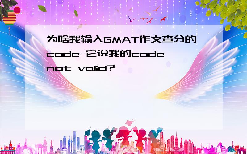 为啥我输入GMAT作文查分的code 它说我的code not valid?