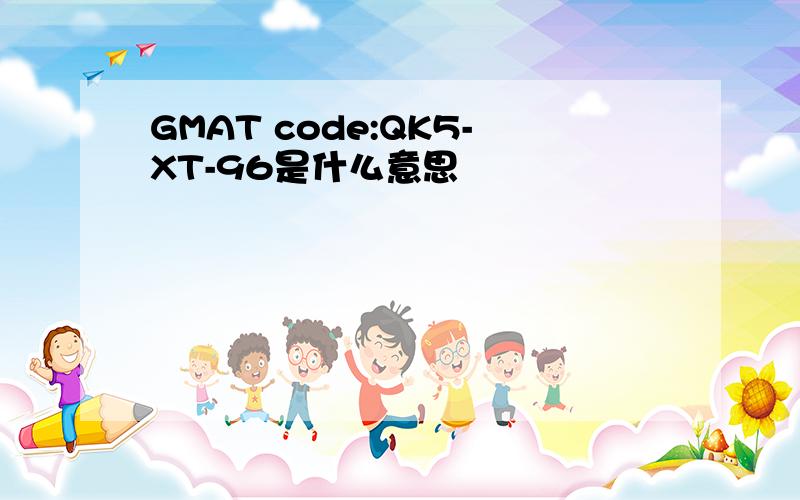 GMAT code:QK5-XT-96是什么意思