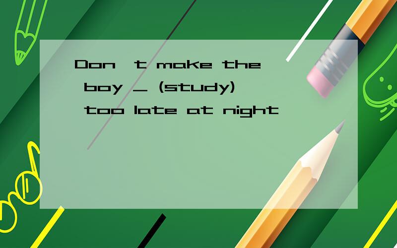 Don't make the boy _ (study) too late at night