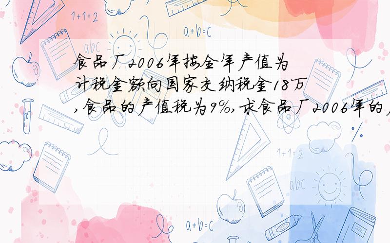 食品厂2006年按全年产值为计税金额向国家交纳税金18万,食品的产值税为9%,求食品厂2006年的产值是多少元?如果按全年产值的3%交纳教育附加税,那么2004年该厂总共交纳了多少万元税?