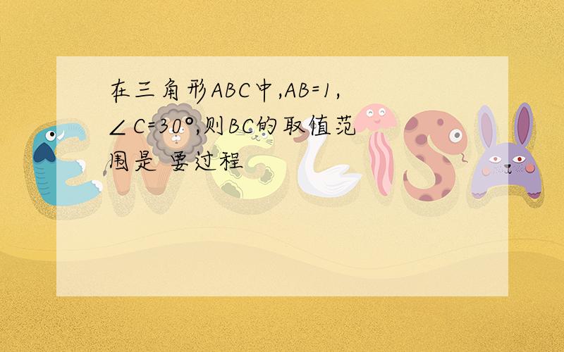 在三角形ABC中,AB=1,∠C=30°,则BC的取值范围是 要过程