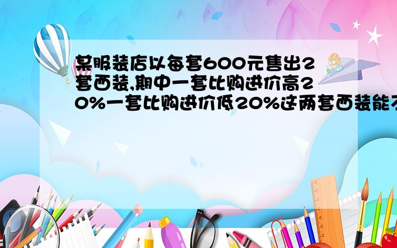 某服装店以每套600元售出2套西装,期中一套比购进价高20%一套比购进价低20%这两套西装能不能赚要列算式