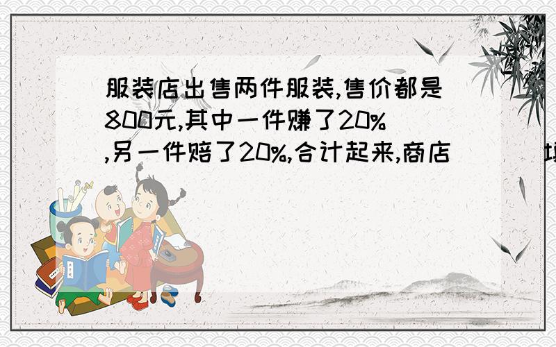 服装店出售两件服装,售价都是800元,其中一件赚了20%,另一件赔了20%,合计起来,商店( )(填赚或赔)了（）