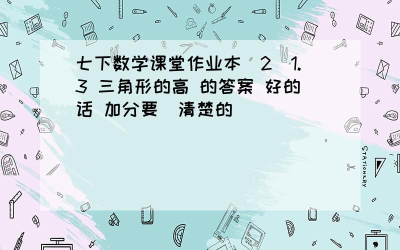 七下数学课堂作业本（2）1.3 三角形的高 的答案 好的话 加分要  清楚的