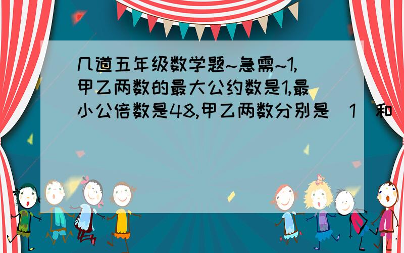 几道五年级数学题~急需~1,甲乙两数的最大公约数是1,最小公倍数是48,甲乙两数分别是（1）和（48）或（  ）和（  ）.2,一个数被8、9、10除,都余1,这个数最小是多少（  ）.3.a、b、c是三个不同的