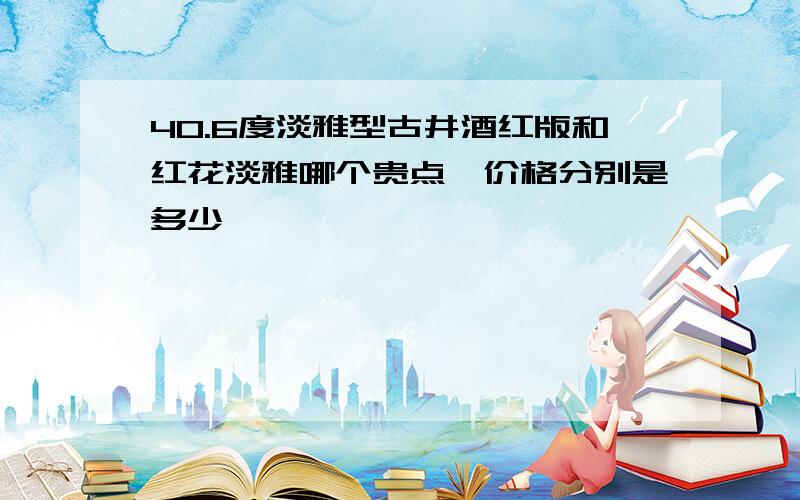 40.6度淡雅型古井酒红版和红花淡雅哪个贵点,价格分别是多少,