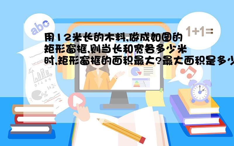 用12米长的木料,做成如图的矩形窗框,则当长和宽各多少米时,矩形窗框的面积最大?最大面积是多少?