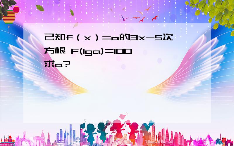 已知f（x）=a的3x-5次方根 F(lga)=100 求a?