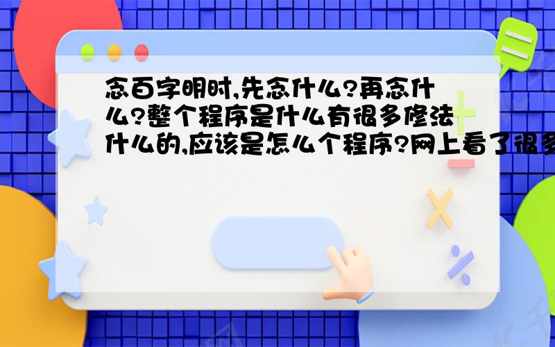 念百字明时,先念什么?再念什么?整个程序是什么有很多修法什么的,应该是怎么个程序?网上看了很多都不一样,而且回向文和吉祥偈也不一样,有的还有发愿文,