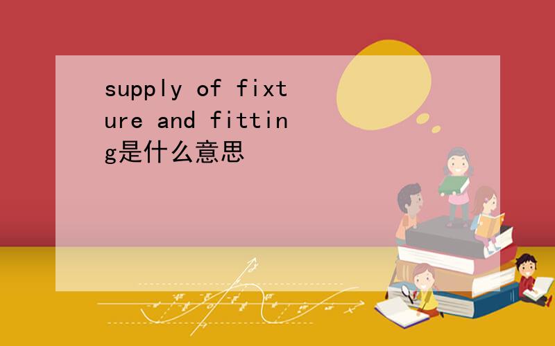 supply of fixture and fitting是什么意思