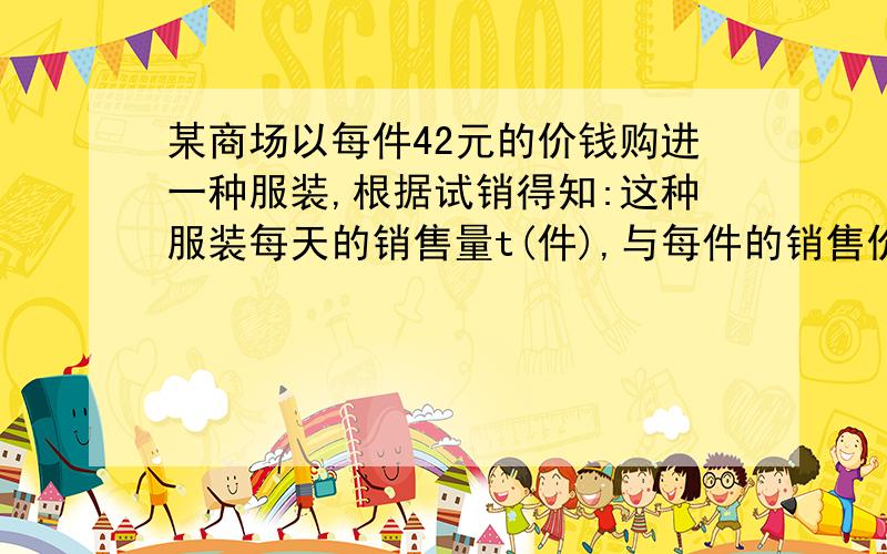 某商场以每件42元的价钱购进一种服装,根据试销得知:这种服装每天的销售量t(件),与每件的销售价x(元/件)可看成是一次函数关系:t=-3x+204(1)写出商场卖这种服装每天的销售利润y与每件的销售