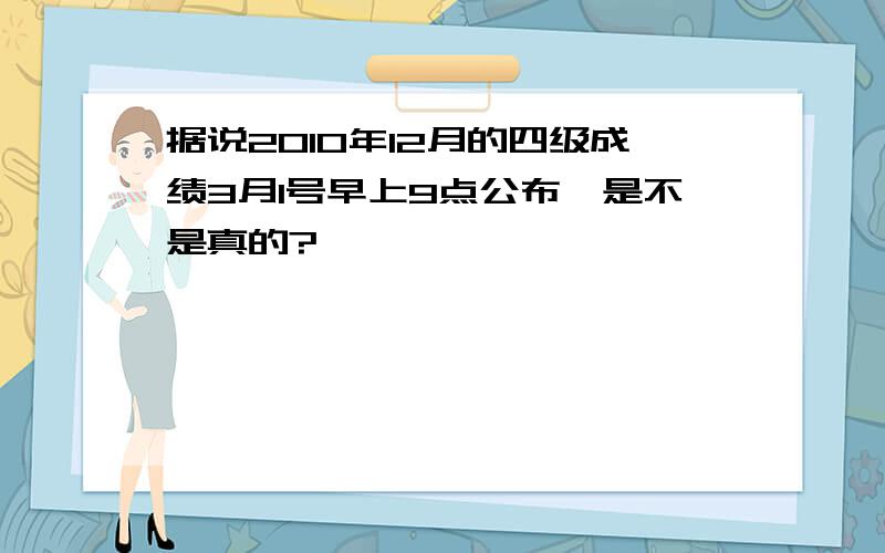 据说2010年12月的四级成绩3月1号早上9点公布,是不是真的?